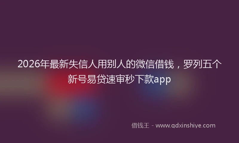 2026年最新失信人用别人的微信借钱,罗列五个新号易贷速审秒下款app