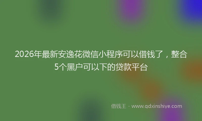 2026年最新安逸花微信小程序可以借钱了，整合5个黑户可以下的贷款平台