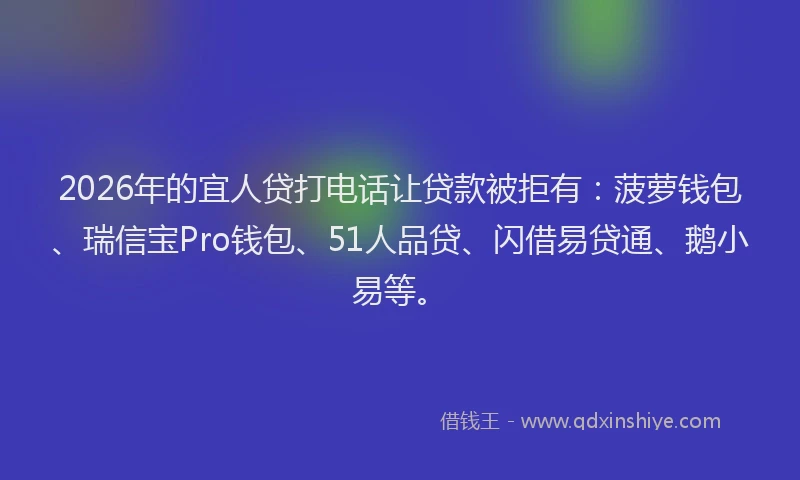 2026年的宜人贷打电话让贷款被拒有：菠萝钱包、瑞信宝Pro钱包、51人品贷、闪借易贷通、鹅小易等。