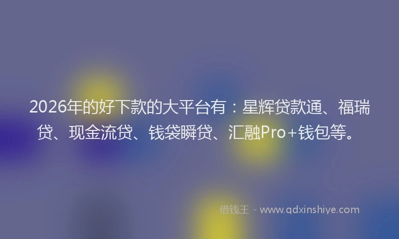 2026年的好下款的大平台有：星辉贷款通、福瑞贷、现金流贷、钱袋瞬贷、汇融Pro+钱包等。