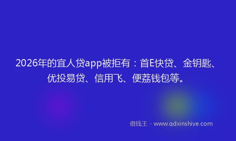 2026年的宜人贷app被拒有：首E快贷、金钥匙、优投易贷、信用飞、便荔钱包等。