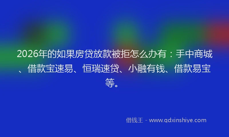 2026年的如果房贷放款被拒怎么办有：手中商城、借款宝速易、恒瑞速贷、小融有钱、借款易宝等。