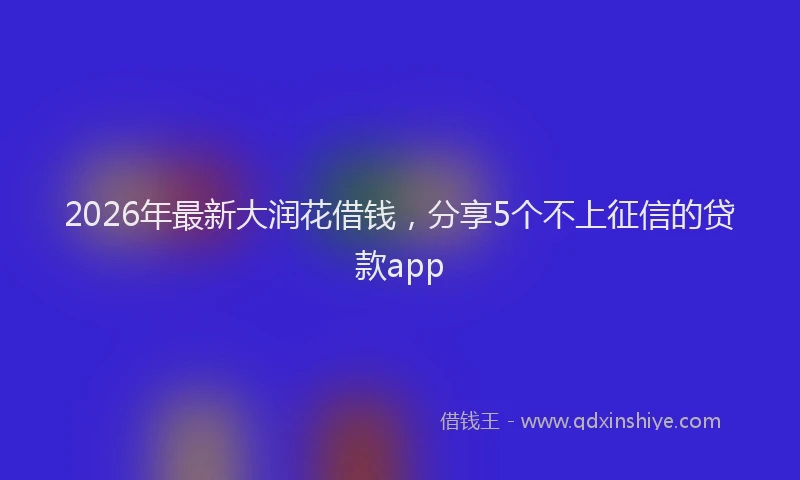 2026年最新大润花借钱,分享5个不上征信的贷款app