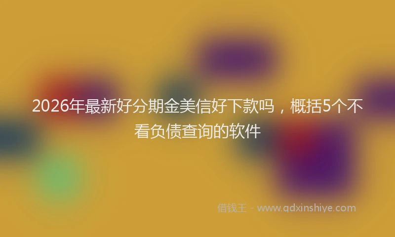 2026年最新好分期金美信好下款吗，概括5个不看负债查询的软件