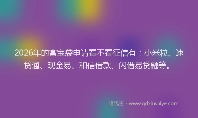 2026年的富宝袋申请看不看征信有：小米粒、速贷通、现金易、和信借款、闪借易贷融等。