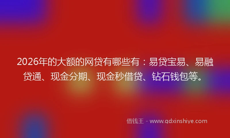 2026年的大额的网贷有哪些有：易贷宝易、易融贷通、现金分期、现金秒借贷、钻石钱包等。