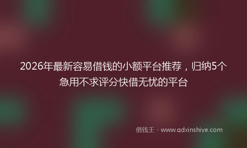 2026年最新容易借钱的小额平台推荐，归纳5个急用不求评分快借无忧的平台
