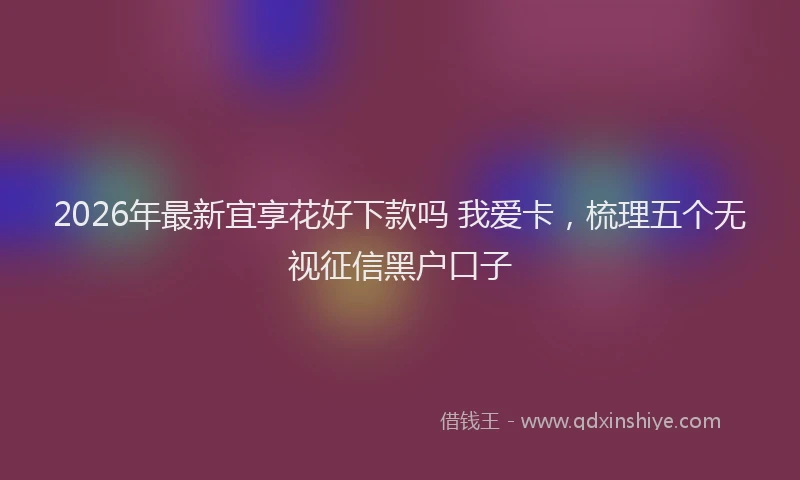 2026年最新宜享花好下款吗 我爱卡，梳理五个无视征信黑户口子