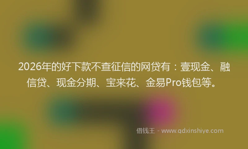2026年的好下款不查征信的网贷有：壹现金、融信贷、现金分期、宝来花、金易Pro钱包等。