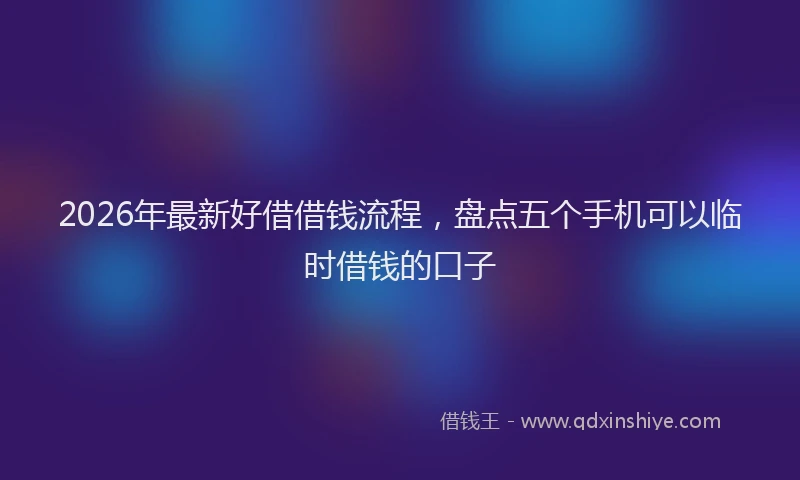 2026年最新好借借钱流程，盘点五个手机可以临时借钱的口子