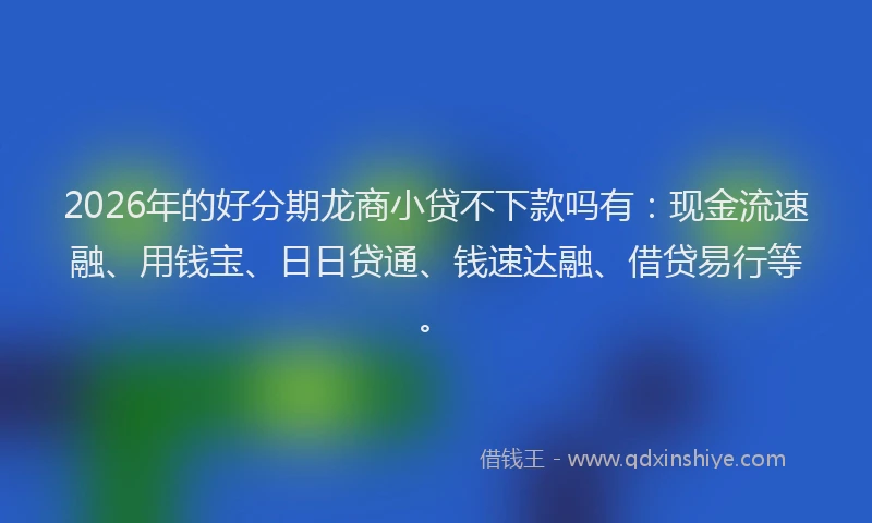 2026年的好分期龙商小贷不下款吗有：现金流速融、用钱宝、日日贷通、钱速达融、借贷易行等。