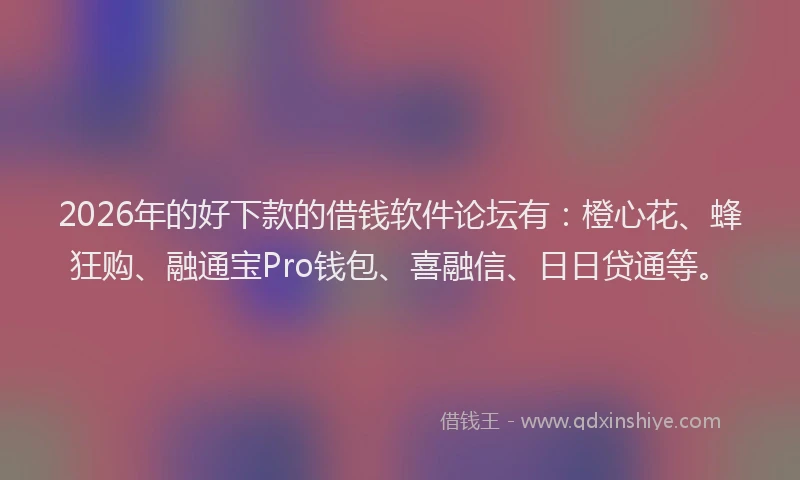 2026年的好下款的借钱软件论坛有：橙心花、蜂狂购、融通宝Pro钱包、喜融信、日日贷通等。
