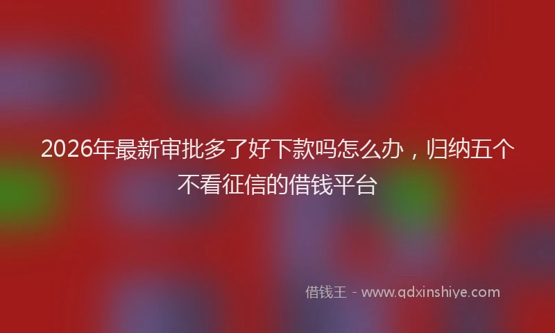 2026年最新审批多了好下款吗怎么办，归纳五个不看征信的借钱平台