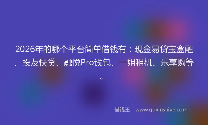 2026年的哪个平台简单借钱有：现金易贷宝盒融、投友快贷、融悦Pro钱包、一姐租机、乐享购等。