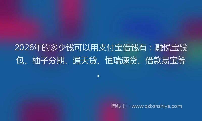 2026年的多少钱可以用支付宝借钱有：融悦宝钱包、柚子分期、通天贷、恒瑞速贷、借款易宝等。