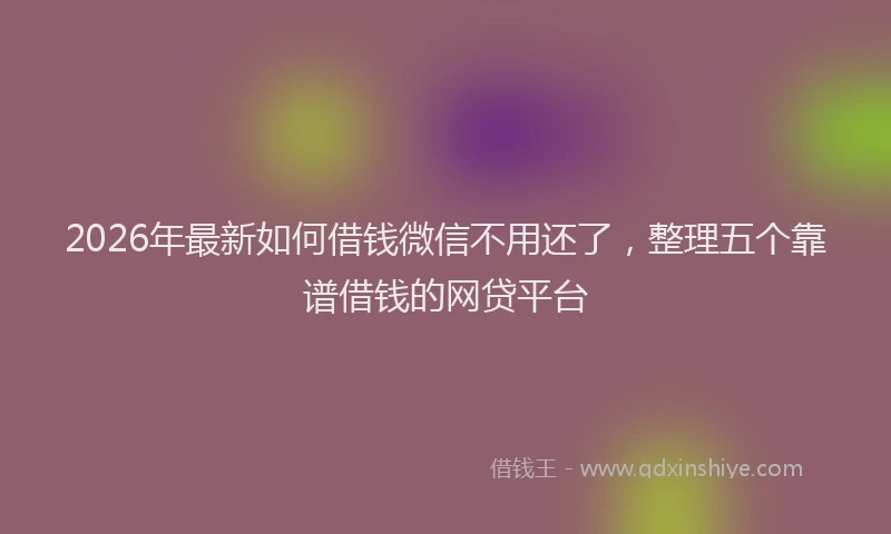 2026年最新如何借钱微信不用还了，整理五个靠谱借钱的网贷平台