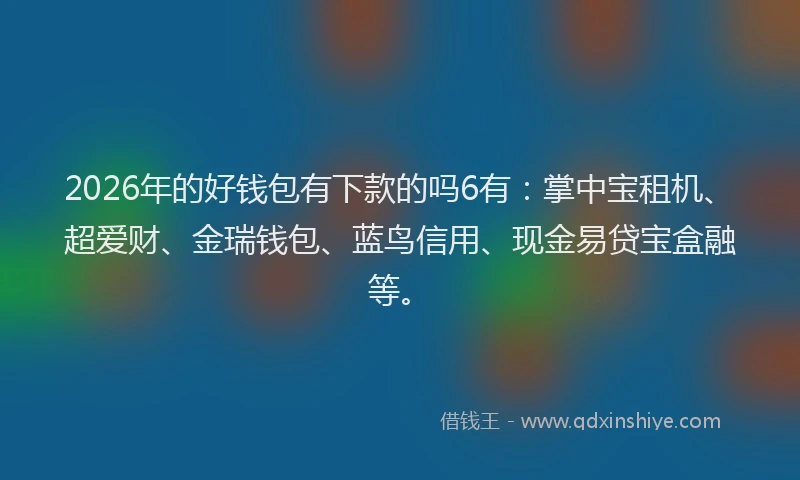 2026年的好钱包有下款的吗6有：掌中宝租机、超爱财、金瑞钱包、蓝鸟信用、现金易贷宝盒融等。