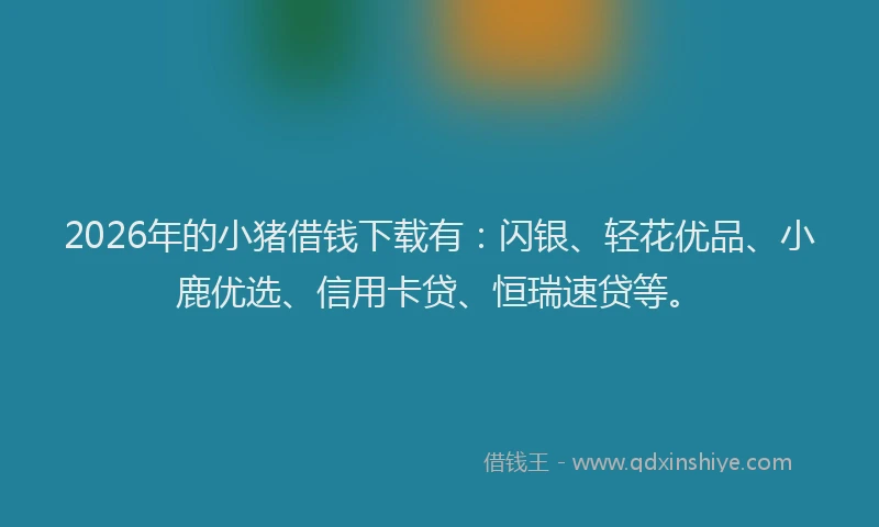 2026年的小猪借钱下载有：闪银、轻花优品、小鹿优选、信用卡贷、恒瑞速贷等。