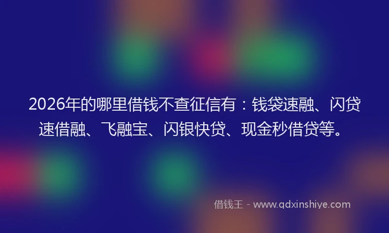 2026年的哪里借钱不查征信有:钱袋速融、闪贷速借融、飞融宝、闪银快贷、现金秒借贷等。