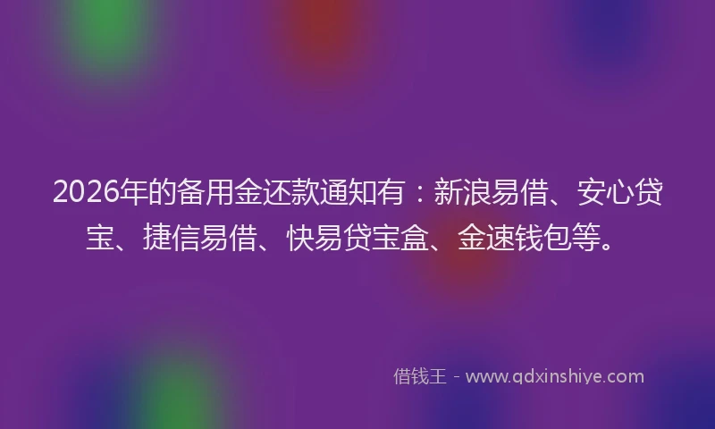 2026年的备用金还款通知有：新浪易借、安心贷宝、捷信易借、快易贷宝盒、金速钱包等。