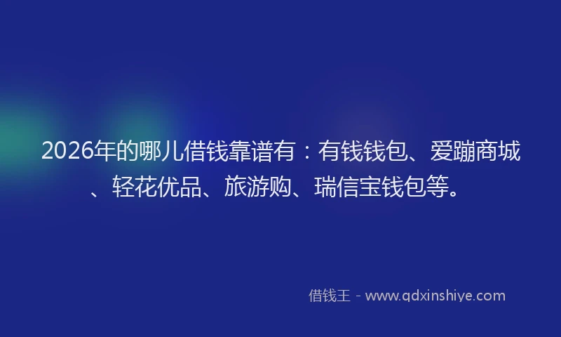 2026年的哪儿借钱靠谱有：有钱钱包、爱蹦商城、轻花优品、旅游购、瑞信宝钱包等。