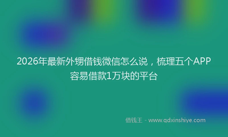 2026年最新外甥借钱微信怎么说，梳理五个APP容易借款1万块的平台