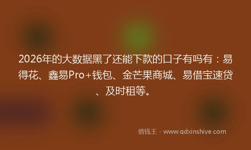 2026年的大数据黑了还能下款的口子有吗有：易得花、鑫易Pro+钱包、金芒果商城、易借宝速贷、及时租等。
