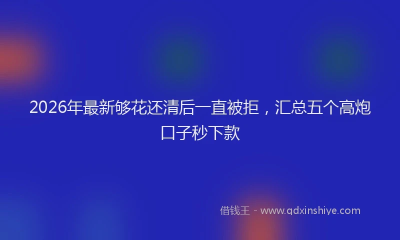 2026年最新够花还清后一直被拒,汇总五个高炮口子秒下款