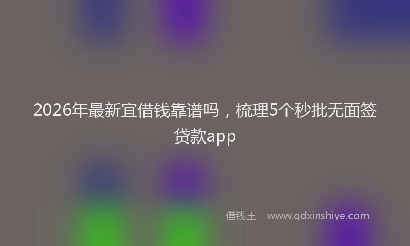 2026年最新宜借钱靠谱吗，梳理5个秒批无面签贷款app