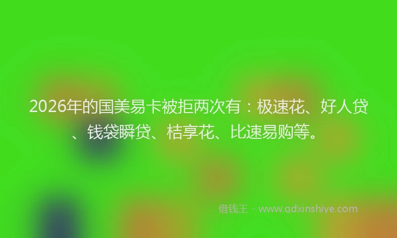 2026年的国美易卡被拒两次有：极速花、好人贷、钱袋瞬贷、桔享花、比速易购等。
