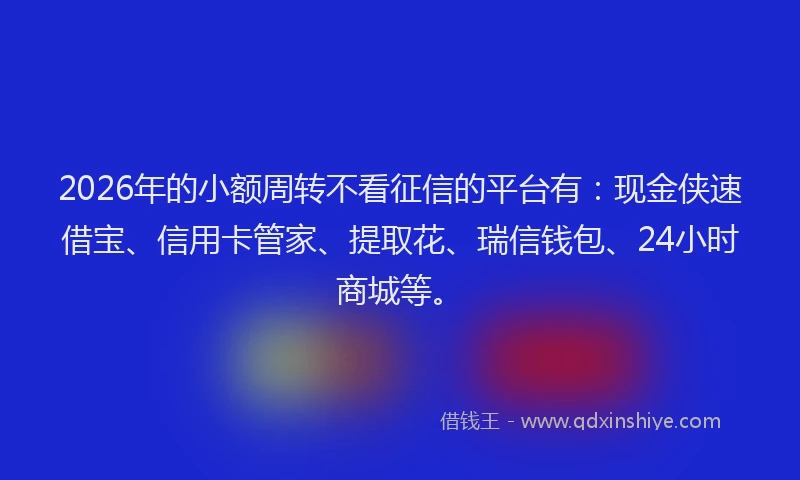 2026年的小额周转不看征信的平台有:现金侠速借宝、信用卡管家、提取花、瑞信钱包、24小时商城等。