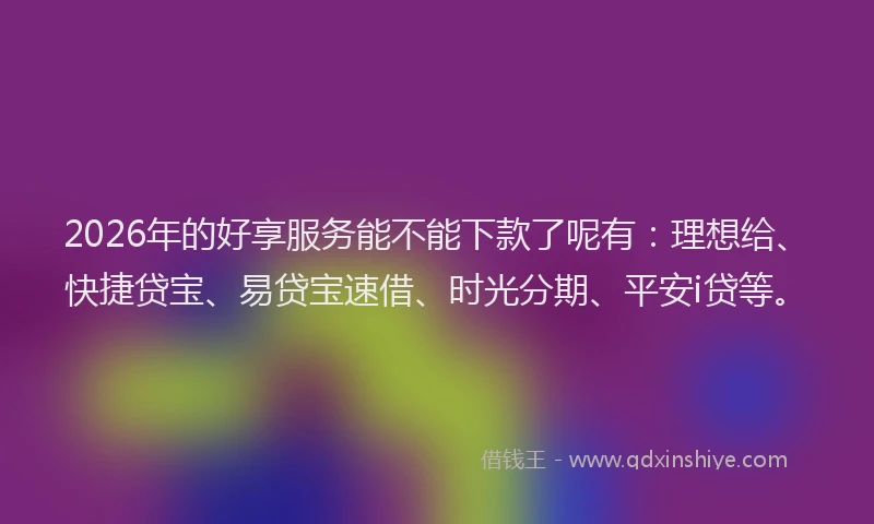 2026年的好享服务能不能下款了呢有：理想给、快捷贷宝、易贷宝速借、时光分期、平安i贷等。