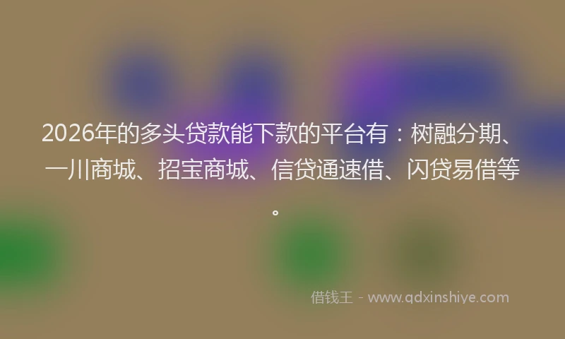 2026年的多头贷款能下款的平台有：树融分期、一川商城、招宝商城、信贷通速借、闪贷易借等。