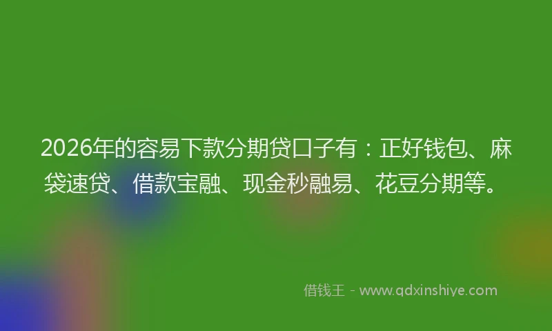 2026年的容易下款分期贷口子有：正好钱包、麻袋速贷、借款宝融、现金秒融易、花豆分期等。