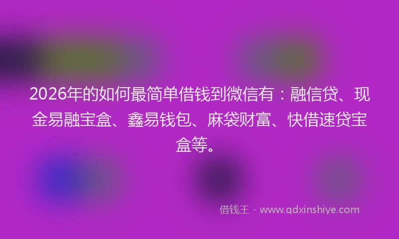 2026年的如何最简单借钱到微信有：融信贷、现金易融宝盒、鑫易钱包、麻袋财富、快借速贷宝盒等。
