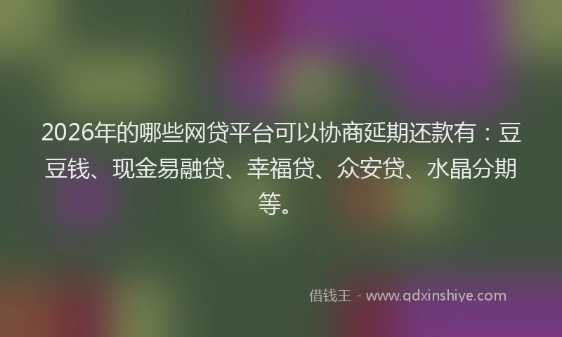 2026年的哪些网贷平台可以协商延期还款有：豆豆钱、现金易融贷、幸福贷、众安贷、水晶分期等。