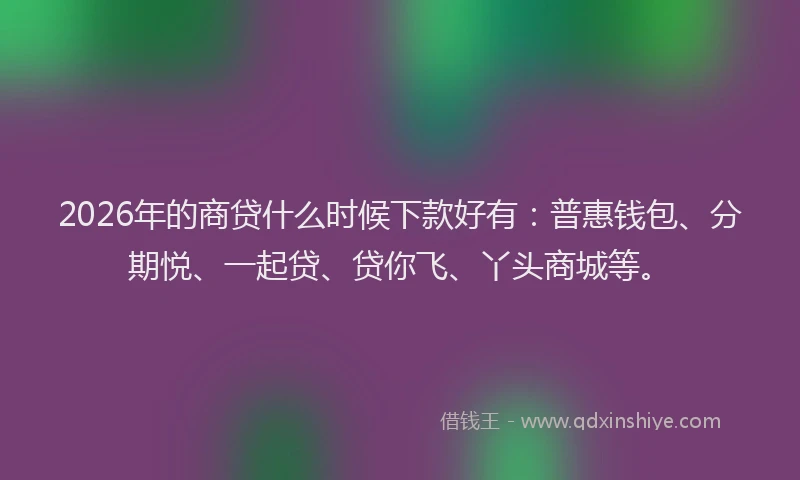 2026年的商贷什么时候下款好有:普惠钱包、分期悦、一起贷、贷你飞、丫头商城等。