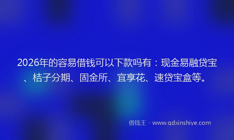 2026年的容易借钱可以下款吗有：现金易融贷宝、桔子分期、固金所、宜享花、速贷宝盒等。