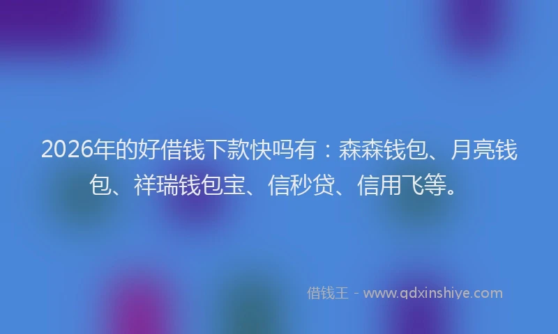 2026年的好借钱下款快吗有：森森钱包、月亮钱包、祥瑞钱包宝、信秒贷、信用飞等。