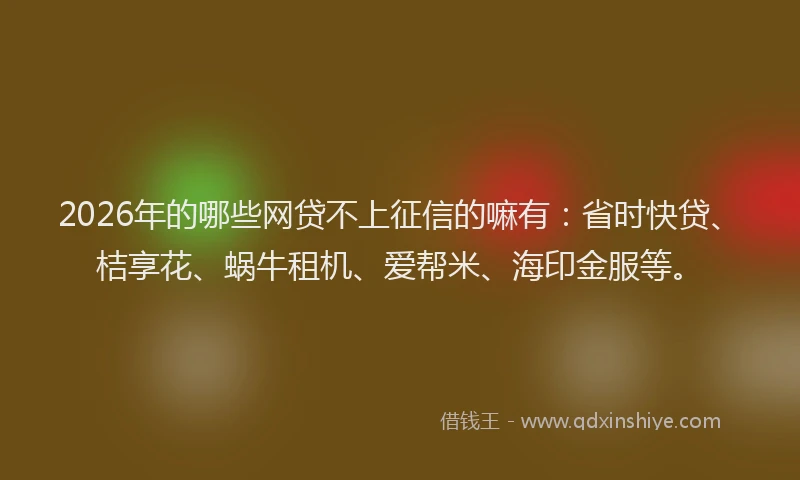 2026年的哪些网贷不上征信的嘛有:省时快贷、桔享花、蜗牛租机、爱帮米、海印金服等。