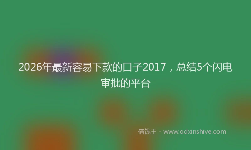 2026年最新容易下款的口子2017，总结5个闪电审批的平台