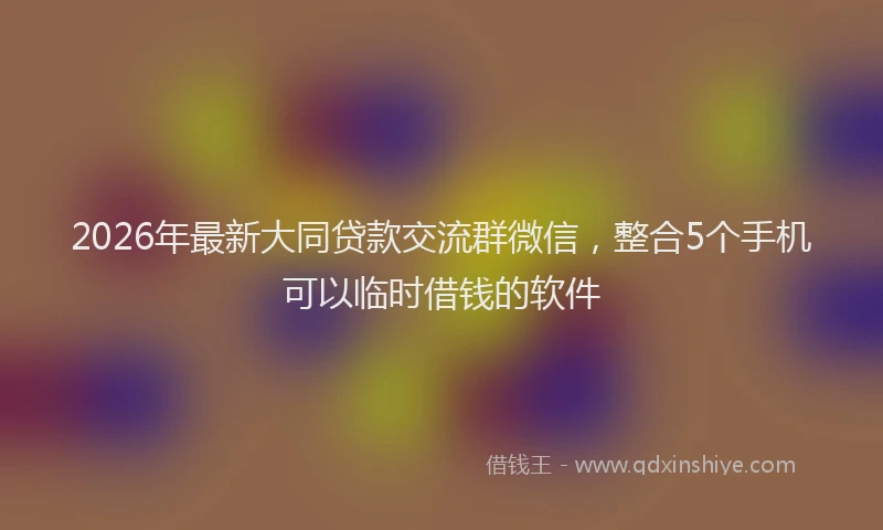 2026年最新大同贷款交流群微信,整合5个手机可以临时借钱的软件