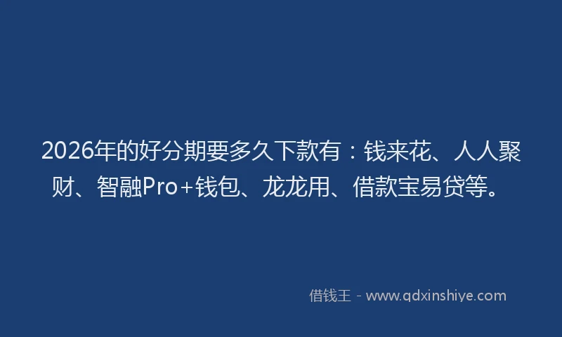 2026年的好分期要多久下款有：钱来花、人人聚财、智融Pro+钱包、龙龙用、借款宝易贷等。