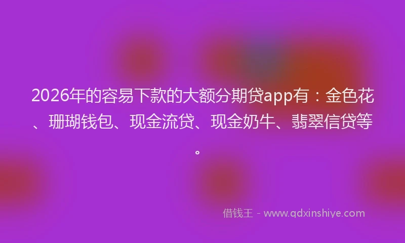 2026年的容易下款的大额分期贷app有：金色花、珊瑚钱包、现金流贷、现金奶牛、翡翠信贷等。