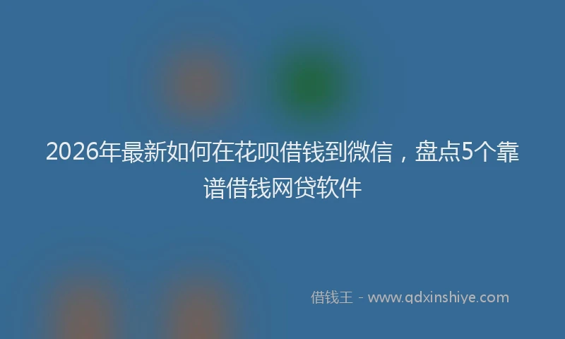 2026年最新如何在花呗借钱到微信，盘点5个靠谱借钱网贷软件