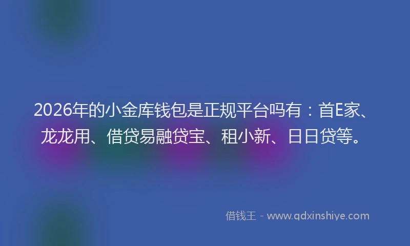 2026年的小金库钱包是正规平台吗有：首E家、龙龙用、借贷易融贷宝、租小新、日日贷等。