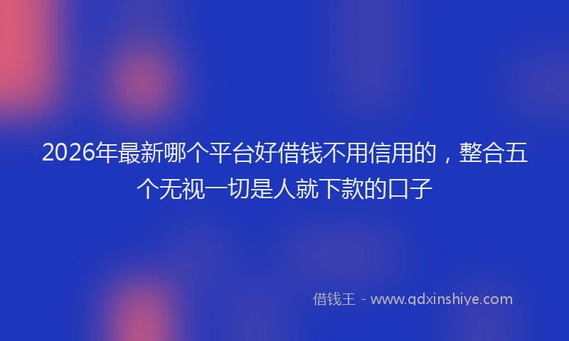 2026年最新哪个平台好借钱不用信用的,整合五个无视一切是人就下款的口子