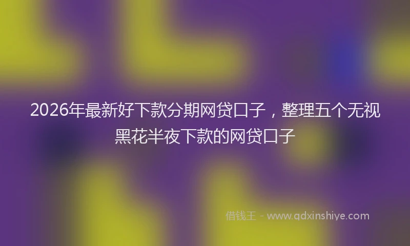 2026年最新好下款分期网贷口子，整理五个无视黑花半夜下款的网贷口子