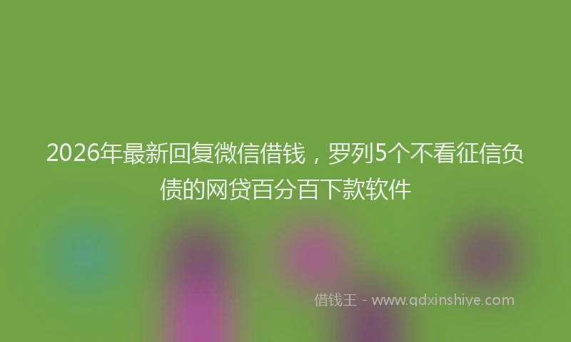 2026年最新回复微信借钱，罗列5个不看征信负债的网贷百分百下款软件
