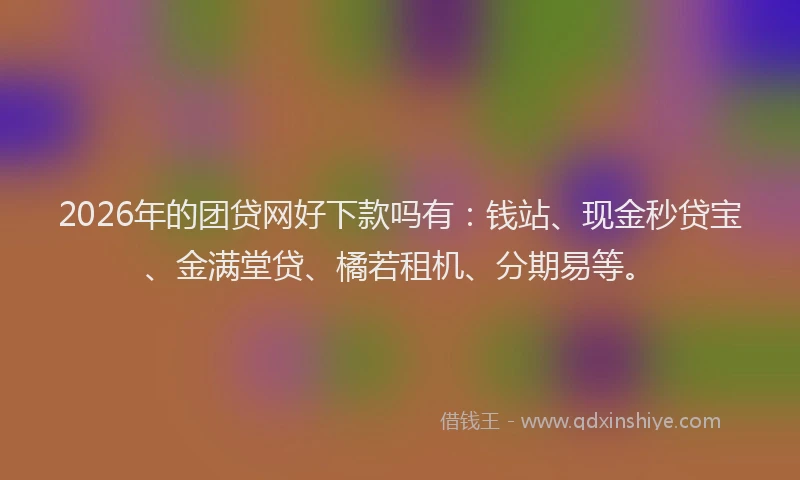 2026年的团贷网好下款吗有:钱站、现金秒贷宝、金满堂贷、橘若租机、分期易等。